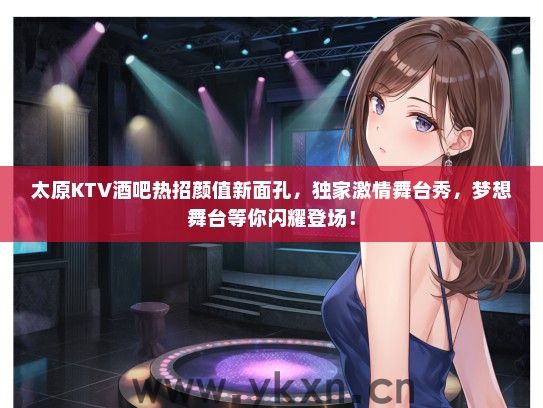 太原KTV酒吧热招颜值新面孔，独家激情舞台秀，梦想舞台等你闪耀登场！