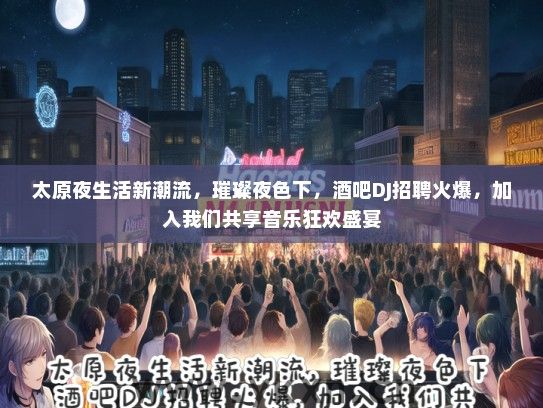 太原夜生活新潮流，璀璨夜色下，酒吧DJ招聘火爆，加入我们共享音乐狂欢盛宴